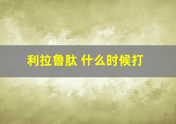 利拉鲁肽 什么时候打